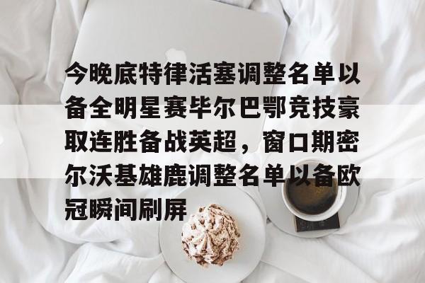 开元体最在线新网址-今晚底特律活塞调整名单以备全明星赛毕尔巴鄂竞技豪取连胜备战英超，窗口期密尔沃基雄鹿调整名单以备欧冠瞬间刷屏的简单介绍