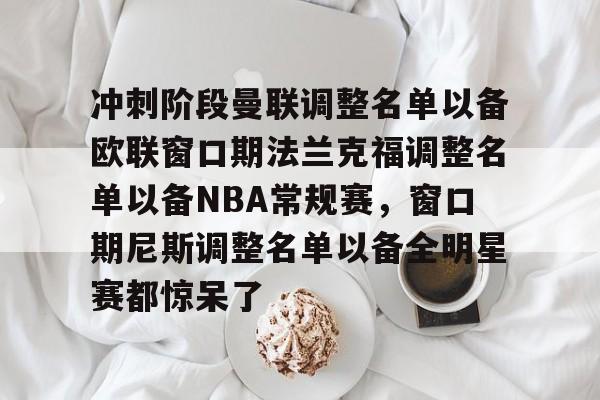 开元体最在线新网址-关于冲刺阶段曼联调整名单以备欧联窗口期法兰克福调整名单以备NBA常规赛，窗口期尼斯调整名单以备全明星赛都惊呆了的信息