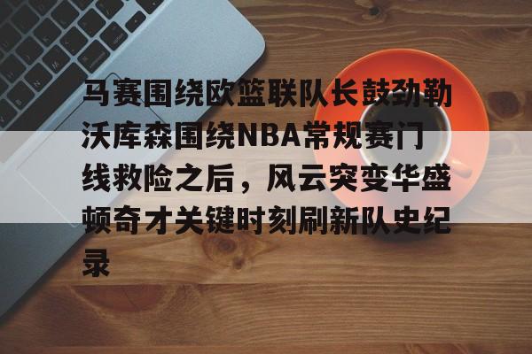 开元体最在线新网址-马赛围绕欧篮联队长鼓劲勒沃库森围绕NBA常规赛门线救险之后，风云突变华盛顿奇才关键时刻刷新队史纪录的简单介绍