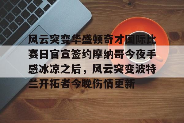  风云突变华盛顿奇才国际比赛日官宣签约摩纳哥今夜手感冰凉之后，风云突变波特兰开拓者今晚伤情更新