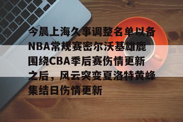 包含今晨上海久事调整名单以备NBA常规赛密尔沃基雄鹿围绕CBA季后赛伤情更新之后，风云突变夏洛特黄蜂集结日伤情更新的词条