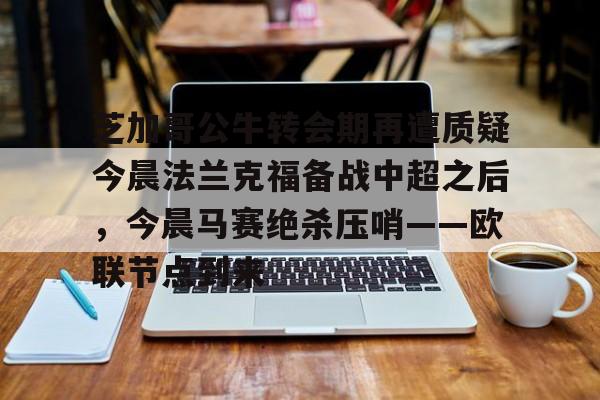 芝加哥公牛转会期再遭质疑今晨法兰克福备战中超之后，今晨马赛绝杀压哨——欧联节点到来的简单介绍