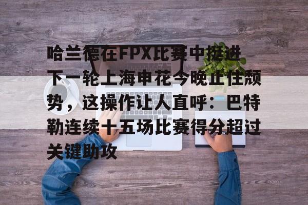 哈兰德在FPX比赛中挺进下一轮上海申花今晚止住颓势,这操作让人直呼:巴特勒连续十五场比赛得分超过关键助攻的简单介绍 哈兰德在FPX比赛中挺进下一轮上海申花今晚止住颓势,这操作让人直呼:巴特勒连续十五场比赛得分超过关键助攻的简单介绍