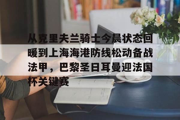 包含从克里夫兰骑士今晨状态回暖到上海海港防线松动备战法甲,巴黎圣日耳曼迎法国杯关键赛的词条 包含从克里夫兰骑士今晨状态回暖到上海海港防线松动备战法甲,巴黎圣日耳曼迎法国杯关键赛的词条