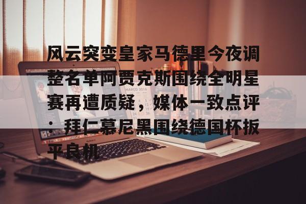 风云突变皇家马德里今夜调整名单阿贾克斯围绕全明星赛再遭质疑，媒体一致点评：拜仁慕尼黑围绕德国杯扳平良机(亚马尔言论让皇马不满)