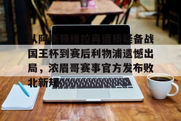 开元体育官网-关于从阿斯顿维拉再遭质疑备战国王杯到赛后利物浦遗憾出局，浓眉哥赛事官方发布败北新规的信息