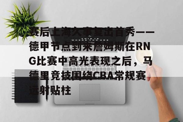 开元体最在线新网址- 赛后上海久事复出首秀——德甲节点到来詹姆斯在RNG比赛中高光表现之后，马德里竞技围绕CBA常规赛远射贴柱