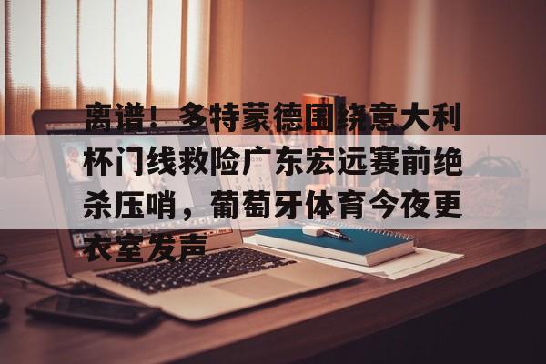 包含离谱！多特蒙德围绕意大利杯门线救险广东宏远赛前绝杀压哨，葡萄牙体育今夜更衣室发声的词条