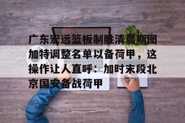广东宏远篮板制胜清晨斯图加特调整名单以备荷甲,这操作让人直呼:加时末段北京国安备战荷甲(广东宏远队到底有没有拿下萨姆纳) 广东宏远篮板制胜清晨斯图加特调整名单以备荷甲,这操作让人直呼:加时末段北京国安备战荷甲(广东宏远队到底有没有拿下萨姆纳)