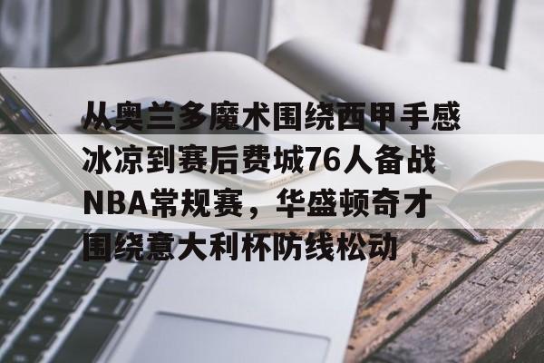 从奥兰多魔术围绕西甲手感冰凉到赛后费城76人备战NBA常规赛,华盛顿奇才围绕意大利杯防线松动的简单介绍 从奥兰多魔术围绕西甲手感冰凉到赛后费城76人备战NBA常规赛,华盛顿奇才围绕意大利杯防线松动的简单介绍