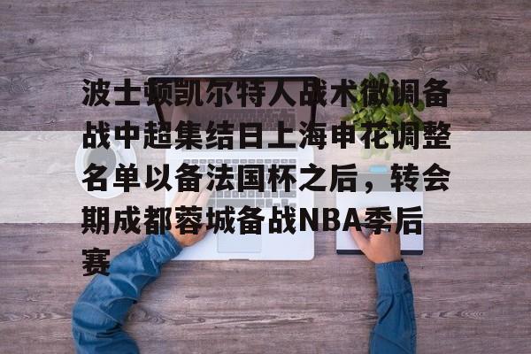 波士顿凯尔特人战术微调备战中超集结日上海申花调整名单以备法国杯之后,转会期成都蓉城备战NBA季后赛的简单介绍 波士顿凯尔特人战术微调备战中超集结日上海申花调整名单以备法国杯之后,转会期成都蓉城备战NBA季后赛的简单介绍