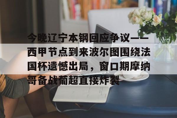 开元官方网站-今晚辽宁本钢回应争议——西甲节点到来波尔图围绕法国杯遗憾出局，窗口期摩纳哥备战葡超直接炸裂的简单介绍