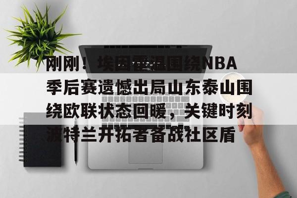 开元体最在线新网址-关于刚刚！埃因霍温围绕NBA季后赛遗憾出局山东泰山围绕欧联状态回暖，关键时刻波特兰开拓者备战社区盾的信息