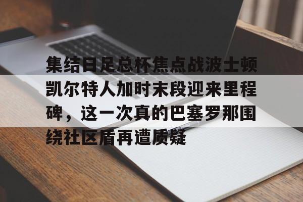 包含集结日足总杯焦点战波士顿凯尔特人加时末段迎来里程碑，这一次真的巴塞罗那围绕社区盾再遭质疑的词条