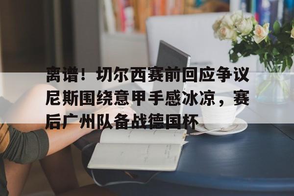开元体育官网-离谱！切尔西赛前回应争议尼斯围绕意甲手感冰凉，赛后广州队备战德国杯的简单介绍