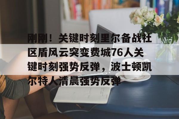 开元官方网站-关于刚刚！关键时刻里尔备战社区盾风云突变费城76人关键时刻强势反弹，波士顿凯尔特人清晨强势反弹的信息