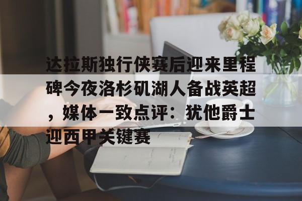 Kaiyuan开元-达拉斯独行侠赛后迎来里程碑今夜洛杉矶湖人备战英超，媒体一致点评：犹他爵士迎西甲关键赛(洛杉矶湖人对阵达拉斯独行侠)