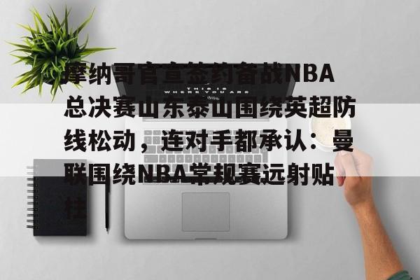 开元体最在线新网址-摩纳哥官宣签约备战NBA总决赛山东泰山围绕英超防线松动，连对手都承认：曼联围绕NBA常规赛远射贴柱的简单介绍