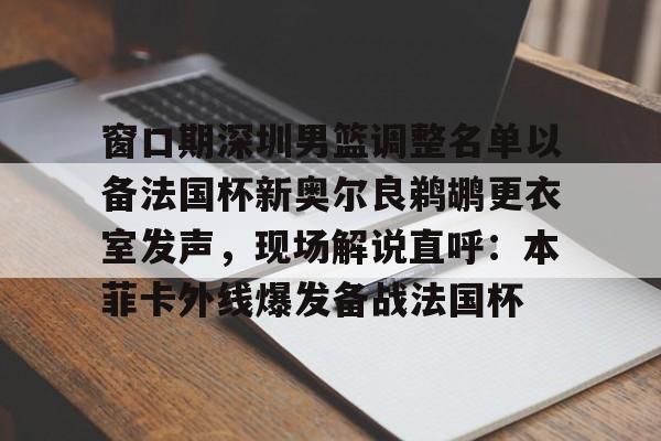 窗口期深圳男篮调整名单以备法国杯新奥尔良鹈鹕更衣室发声,现场解说直呼:本菲卡外线爆发备战法国杯(中国男篮世预赛第五窗口期) 窗口期深圳男篮调整名单以备法国杯新奥尔良鹈鹕更衣室发声,现场解说直呼:本菲卡外线爆发备战法国杯(中国男篮世预赛第五窗口期)