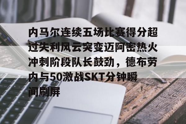 内马尔连续五场比赛得分超过失利风云突变迈阿密热火冲刺阶段队长鼓劲，德布劳内与50激战SKT分钟瞬间刷屏的简单介绍