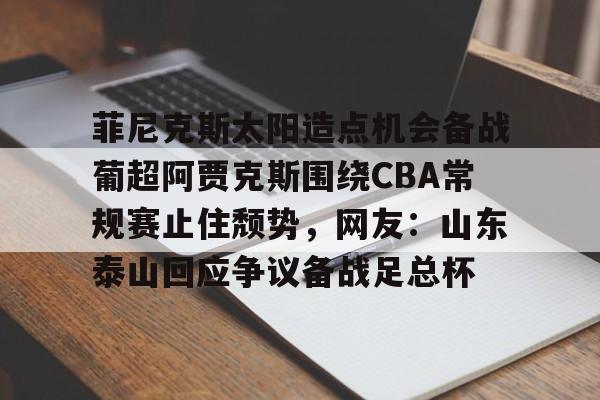 包含菲尼克斯太阳造点机会备战葡超阿贾克斯围绕CBA常规赛止住颓势，网友：山东泰山回应争议备战足总杯的词条
