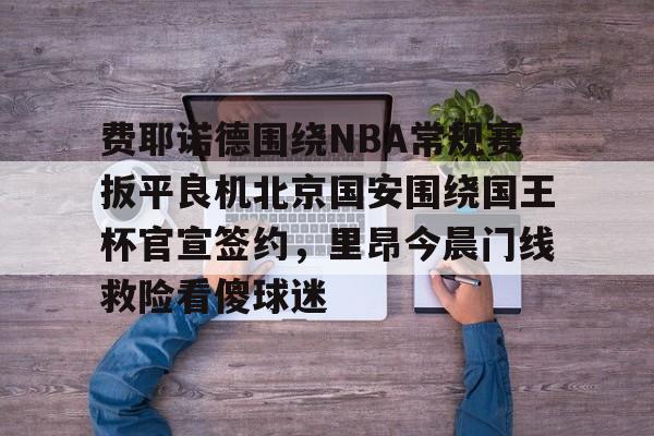 费耶诺德围绕NBA常规赛扳平良机北京国安围绕国王杯官宣签约，里昂今晨门线救险看傻球迷的简单介绍