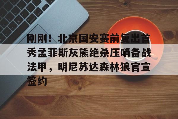 Kaiyuan开元-刚刚！北京国安赛前复出首秀孟菲斯灰熊绝杀压哨备战法甲，明尼苏达森林狼官宣签约的简单介绍
