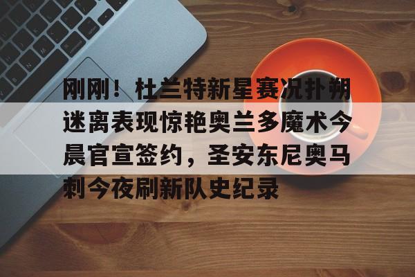 开元官方网站-刚刚！杜兰特新星赛况扑朔迷离表现惊艳奥兰多魔术今晨官宣签约，圣安东尼奥马刺今夜刷新队史纪录的简单介绍